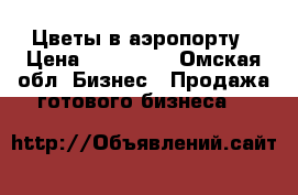 Цветы в аэропорту › Цена ­ 250 000 - Омская обл. Бизнес » Продажа готового бизнеса   